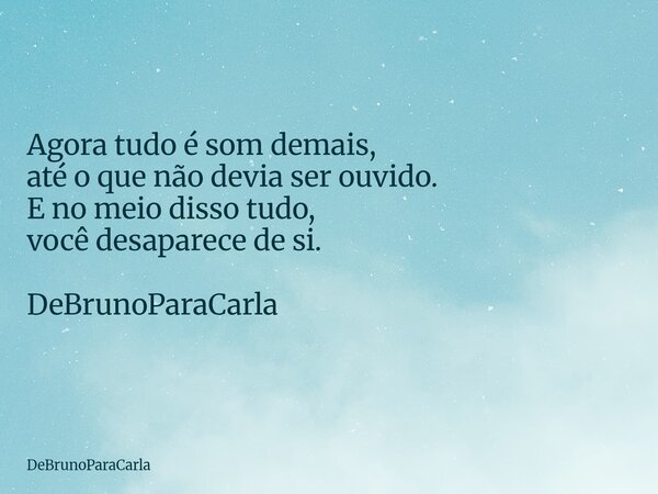 Agora tudo é som demais, até o que não devia ser ouvido. E no meio disso tudo, você desaparece de si. DeBrunoParaCarla... Frase de DeBrunoParaCarla.