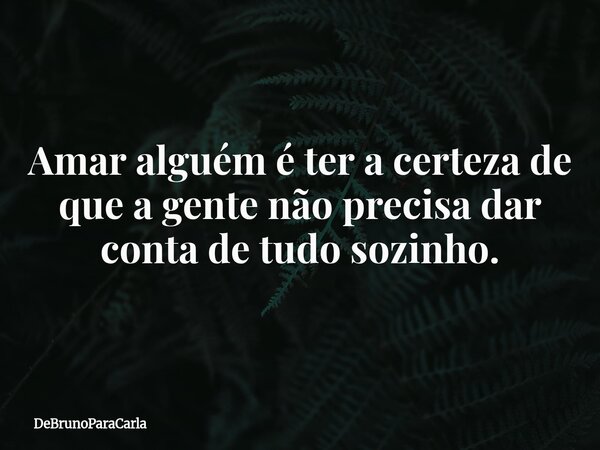 Amar alguém é ter a certeza de que a gente não precisa dar conta de tudo sozinho.... Frase de DeBrunoParaCarla.