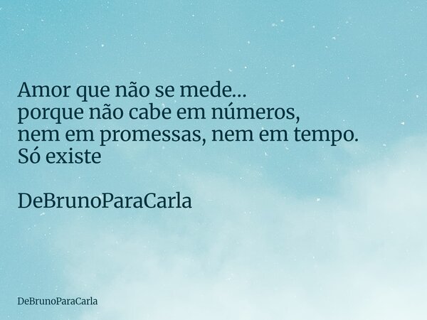 Amor que não se mede… porque não cabe em números, nem em promessas, nem em tempo. Só existe DeBrunoParaCarla... Frase de DeBrunoParaCarla.