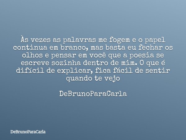 Às vezes as palavras me fogem e o papel continua em branco, mas basta eu fechar os olhos e pensar em você que a poesia se escreve sozinha dentro de mim. O que é... Frase de DeBrunoParaCarla.