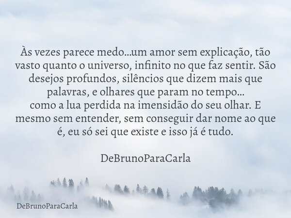 Às vezes parece medo…um amor sem explicação, tão vasto quanto o universo, infinito no que faz sentir. São desejos profundos, silêncios que dizem mais que palavr... Frase de DeBrunoParaCarla.
