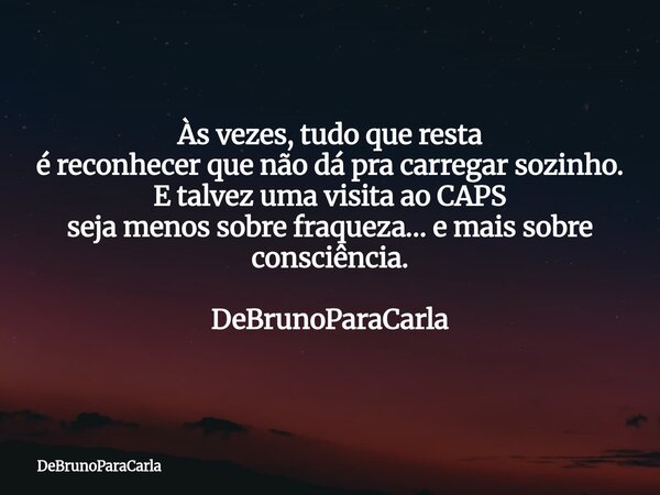 Às vezes, tudo que resta é reconhecer que não dá pra carregar sozinho. E talvez uma visita ao CAPS seja menos sobre fraqueza… e mais sobre consciência. DeBrunoP... Frase de DeBrunoParaCarla.