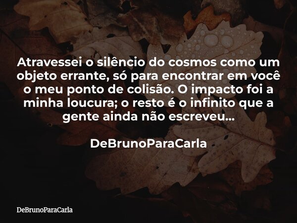 Atravessei o silêncio do cosmos como um objeto errante, só para encontrar em você o meu ponto de colisão. O impacto foi a minha loucura; o resto é o infinito qu... Frase de DeBrunoParaCarla.