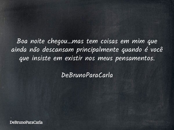 Boa noite chegou…mas tem coisas em mim que ainda não descansamprincipalmente quando é você que insiste em existir nos meus pensamentos. DeBrunoParaCarla... Frase de DeBrunoParaCarla.