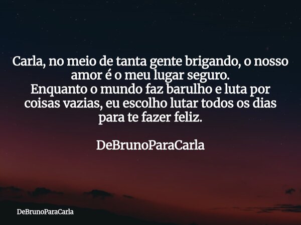 Carla, no meio de tanta gente brigando, o nosso amor é o meu lugar seguro. Enquanto o mundo faz barulho e luta por coisas vazias, eu escolho lutar todos os dia... Frase de DeBrunoParaCarla.