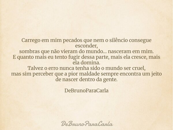 Carrego em mim pecados que nem o silêncio consegue esconder, sombras que não vieram do mundo… nasceram em mim. E quanto mais eu tento fugir dessa parte, mais el... Frase de DeBrunoParaCarla.