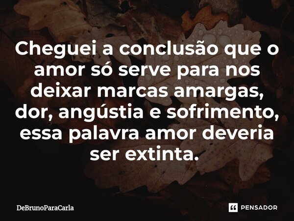 ⁠Cheguei a conclusão que o amor só serve para nos deixar marcas amargas, dor, angústia e sofrimento, essa palavra amor deveria ser extinta. ⁠... Frase de DeBrunoparaCarla.