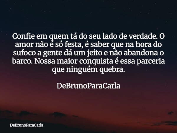 Confie em quem tá do seu lado de verdade. O amor não é só festa, é saber que na hora do sufoco a gente dá um jeito e não abandona o barco. Nossa maior conquista... Frase de DeBrunoParaCarla.
