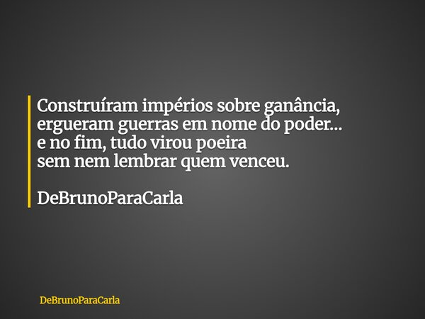 Construíram impérios sobre ganância, ergueram guerras em nome do poder… e no fim, tudo virou poeira sem nem lembrar quem venceu. DeBrunoParaCarla... Frase de DeBrunoParaCarla.