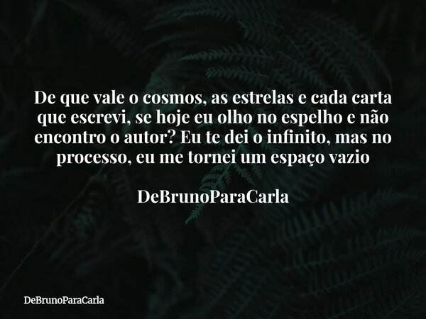 De que vale o cosmos, as estrelas e cada carta que escrevi, se hoje eu olho no espelho e não encontro o autor? Eu te dei o infinito, mas no processo, eu me torn... Frase de DeBrunoParaCarla.