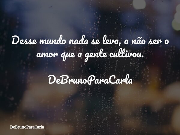 Desse mundo nada se leva, a não ser o amor que a gente cultivou. DeBrunoParaCarla... Frase de DeBrunoParaCarla.
