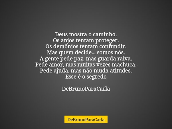 Deus mostra o caminho. Os anjos tentam proteger. Os demônios tentam confundir. Mas quem decide… somos nós. A gente pede paz, mas guarda raiva. Pede amor, mas mu... Frase de DeBrunoParaCarla.