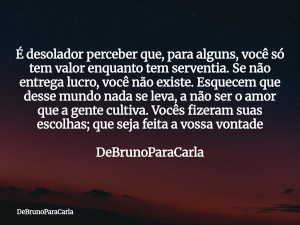 É desolador perceber que, para alguns, você só tem valor enquanto tem serventia. Se não entrega lucro, você não existe. Esquecem que desse mundo nada se leva, a... Frase de DeBrunoParaCarla.