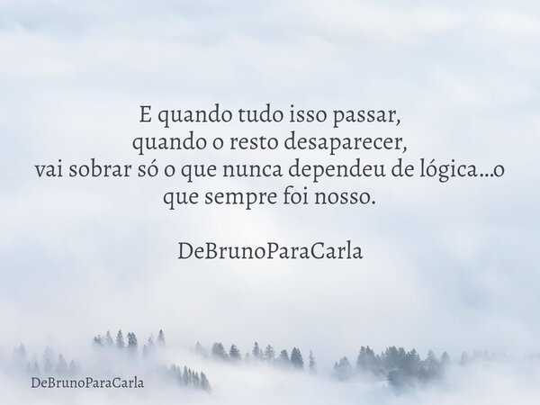 E quando tudo isso passar, quando o resto desaparecer, vai sobrar só o que nunca dependeu de lógica…o que sempre foi nosso. DeBrunoParaCarla... Frase de DeBrunoParaCarla.