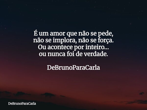 É um amor que não se pede, não se implora, não se força. Ou acontece por inteiro… ou nunca foi de verdade. DeBrunoParaCarla... Frase de DeBrunoParaCarla.