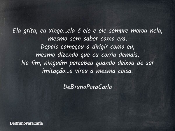 Ela grita, eu xingo…ela é ele e ele sempre morou nela, mesmo sem saber como era. Depois começou a dirigir como eu, mesmo dizendo que eu corria demais. No fim, n... Frase de DeBrunoParaCarla.