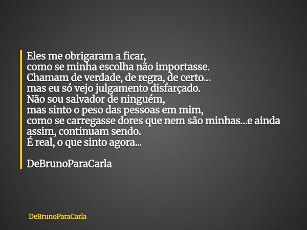 Eles me obrigaram a ficar, como se minha escolha não importasse. Chamam de verdade, de regra, de certo… mas eu só vejo julgamento disfarçado. Não sou salvador d... Frase de DeBrunoParaCarla.