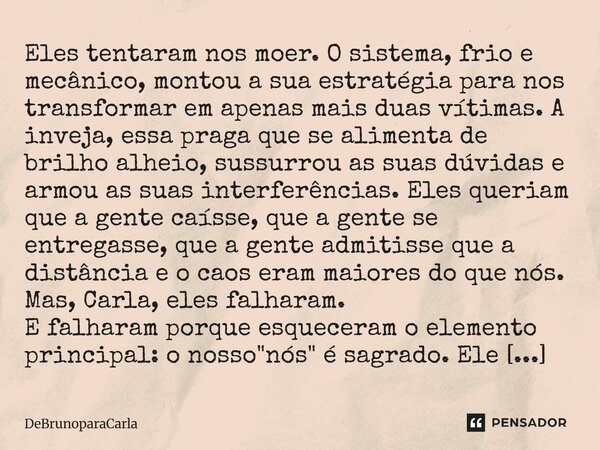 Eles tentaram nos moer. O sistema, frio e mecânico, montou a sua estratégia para nos transformar em apenas mais duas vítimas. A inveja, essa praga que se alimen... Frase de DeBrunoParaCarla.