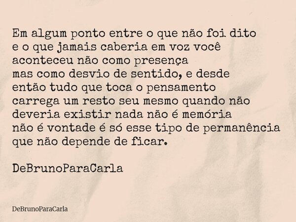 Em algum ponto entre o que não foi dito e o que jamais caberia em voz você aconteceu não como presença mas como desvio de sentido, e desde entãotudo que toca o ... Frase de DeBrunoParaCarla.
