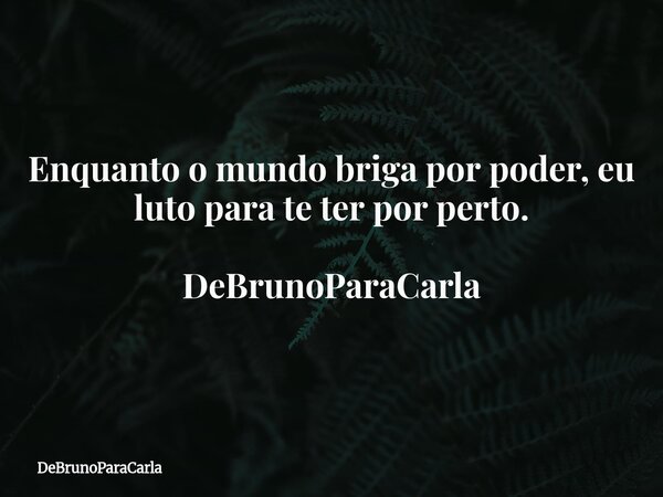 Enquanto o mundo briga por poder, eu luto para te ter por perto. DeBrunoParaCarla... Frase de DeBrunoParaCarla.