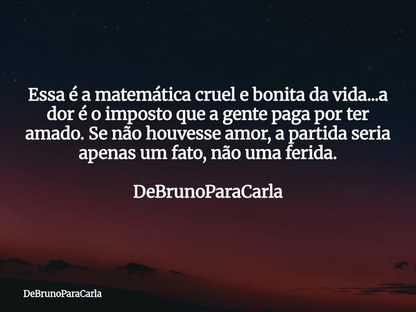 Essa é a matemática cruel e bonita da vida...a dor é o imposto que a gente paga por ter amado. Se não houvesse amor, a partida seria apenas um fato, não uma fer... Frase de DeBrunoParaCarla.