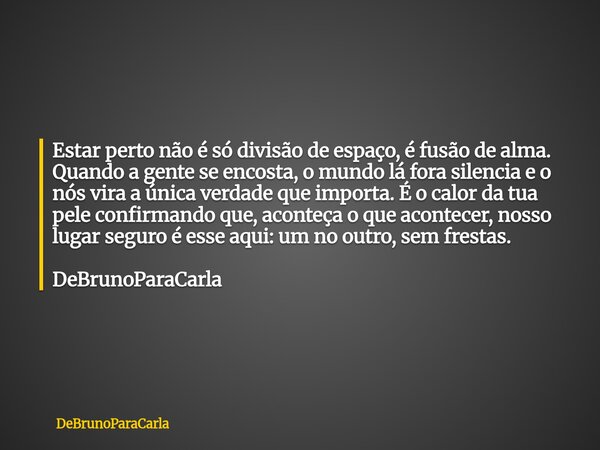 Estar perto não é só divisão de espaço, é fusão de alma. Quando a gente se encosta, o mundo lá fora silencia e o nós vira a única verdade que importa. É o calor... Frase de DeBrunoParaCarla.