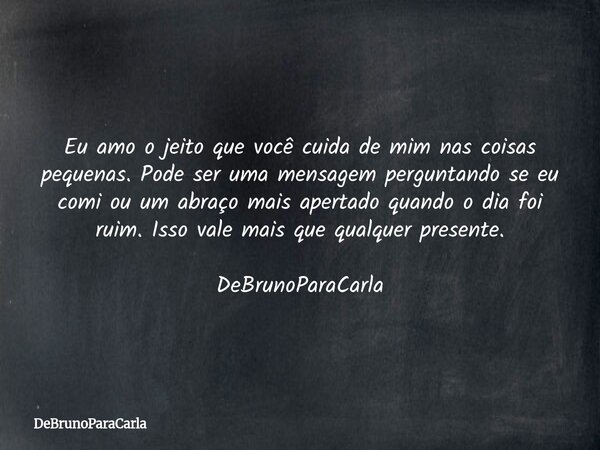 Eu amo o jeito que você cuida de mim nas coisas pequenas. Pode ser uma mensagem perguntando se eu comi ou um abraço mais apertado quando o dia foi ruim. Isso va... Frase de DeBrunoParaCarla.