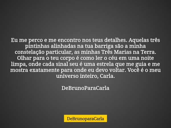 Eu me perco e me encontro nos teus detalhes. Aquelas três pintinhas alinhadas na tua barriga são a minha constelação particular, as minhas Três Marias na Terra.... Frase de DeBrunoparaCarla.