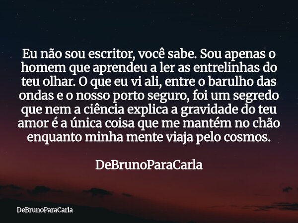 Eu não sou escritor, você sabe. Sou apenas o homem que aprendeu a ler as entrelinhas do teu olhar. O que eu vi ali, entre o barulho das ondas e o nosso porto se... Frase de DeBrunoParaCarla.