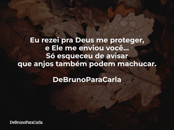 Eu rezei pra Deus me proteger, e Ele me enviou você… Só esqueceu de avisar que anjos também podem machucar. DeBrunoParaCarla... Frase de DeBrunoParaCarla.