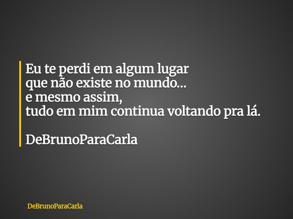 Eu te perdi em algum lugar que não existe no mundo… e mesmo assim, tudo em mim continua voltando pra lá. DeBrunoParaCarla... Frase de DeBrunoParaCarla.