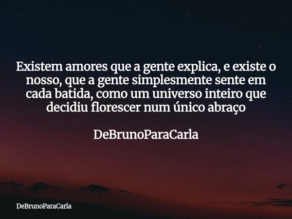 Existem amores que a gente explica, e existe o nosso, que a gente simplesmente sente em cada batida, como um universo inteiro que decidiu florescer num único ab... Frase de DeBrunoParaCarla.