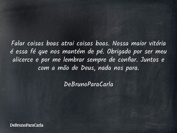 Falar coisas boas atrai coisas boas. Nossa maior vitória é essa fé que nos mantém de pé. Obrigado por ser meu alicerce e por me lembrar sempre de confiar. Junto... Frase de DeBrunoParaCarla.