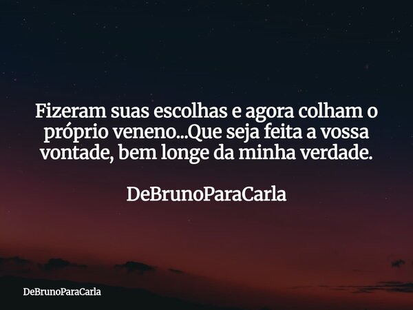Fizeram suas escolhas e agora colham o próprio veneno...Que seja feita a vossa vontade, bem longe da minha verdade. DeBrunoParaCarla... Frase de DeBrunoParaCarla.