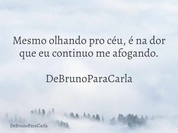 Mesmo olhando pro céu, é na dor que eu continuo me afogando. DeBrunoParaCarla... Frase de DeBrunoParaCarla.