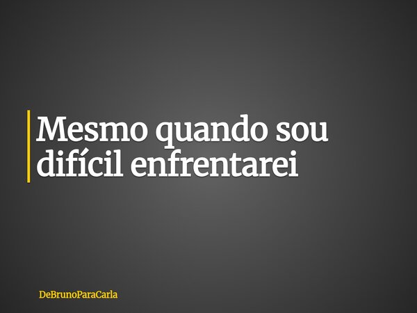 Mesmo quando sou difícil enfrentarei... Frase de DeBrunoParaCarla.
