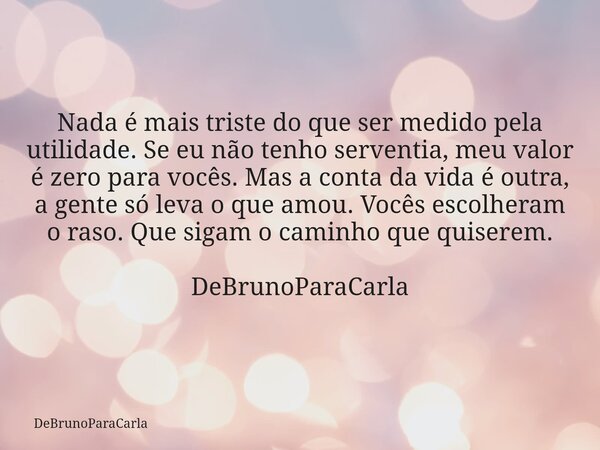 Nada é mais triste do que ser medido pela utilidade. Se eu não tenho serventia, meu valor é zero para vocês. Mas a conta da vida é outra, a gente só leva o que ... Frase de DeBrunoParaCarla.