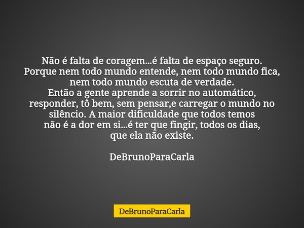 Não é falta de coragem…é falta de espaço seguro. Porque nem todo mundo entende, nem todo mundo fica, nem todo mundo escuta de verdade. Então a gente aprende a s... Frase de DeBrunoParaCarla.
