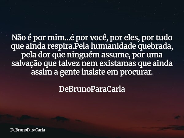 Não é por mim…é por você, por eles, por tudo que ainda respira.Pela humanidade quebrada, pela dor que ninguém assume, por uma salvação que talvez nem existamas ... Frase de DeBrunoParaCarla.