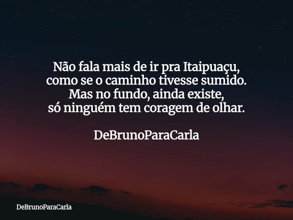 Não fala mais de ir pra Itaipuaçu, como se o caminho tivesse sumido. Mas no fundo, ainda existe, só ninguém tem coragem de olhar. DeBrunoParaCarla... Frase de DeBrunoParaCarla.