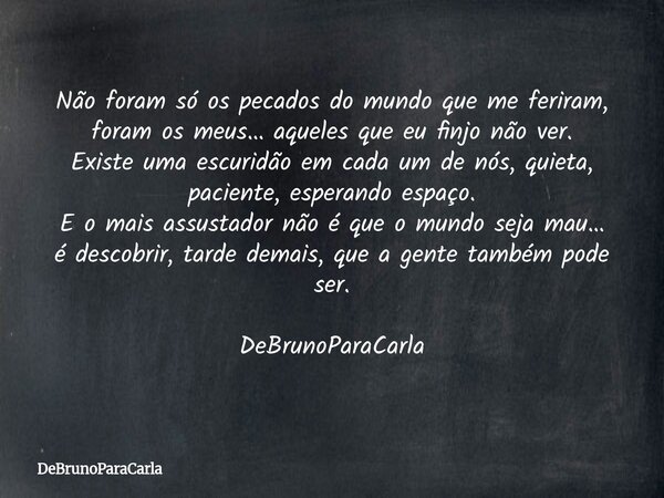 Não foram só os pecados do mundo que me feriram, foram os meus… aqueles que eu finjo não ver. Existe uma escuridão em cada um de nós, quieta, paciente, esperand... Frase de DeBrunoParaCarla.