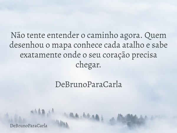 Não tente entender o caminho agora. Quem desenhou o mapa conhece cada atalho e sabe exatamente onde o seu coração precisa chegar. DeBrunoParaCarla... Frase de DeBrunoParaCarla.