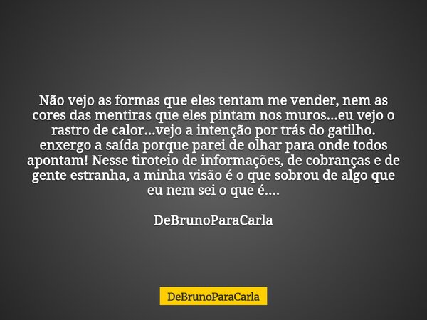 Não vejo as formas que eles tentam me vender, nem as cores das mentiras que eles pintam nos muros...eu vejo o rastro de calor...vejo a intenção por trás do gati... Frase de DeBrunoParaCarla.