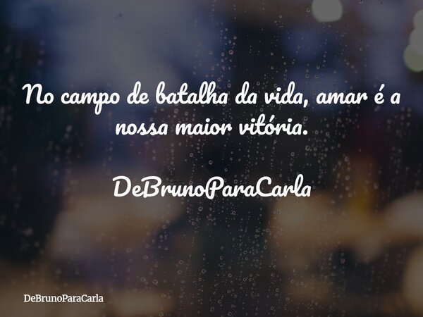 ​No campo de batalha da vida, amar é a nossa maior vitória. DeBrunoParaCarla... Frase de DeBrunoParaCarla.