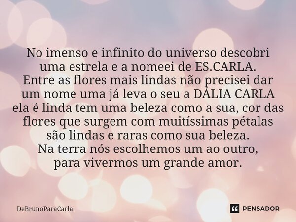 ⁠No imenso e infinito do universo descobri uma estrela e a nomeei de ES.CARLA. Entre as flores mais lindas não precisei dar um nome uma já leva o seu a DÁLIA CA... Frase de DeBrunoparaCarla.