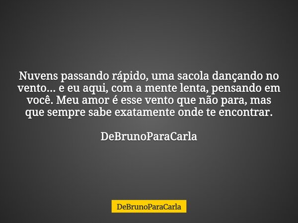Nuvens passando rápido, uma sacola dançando no vento... e eu aqui, com a mente lenta, pensando em você. Meu amor é esse vento que não para, mas que sempre sabe ... Frase de DeBrunoParaCarla.