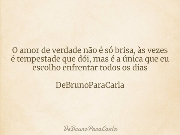 O amor de verdade não é só brisa, às vezes é tempestade que dói, mas é a única que eu escolho enfrentar todos os dias DeBrunoParaCarla... Frase de DeBrunoParaCarla.