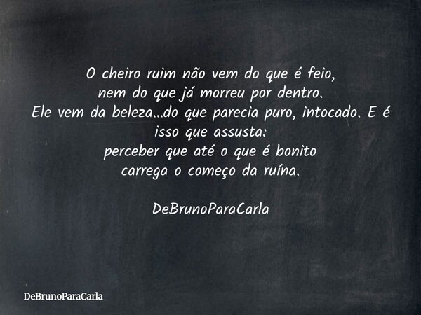 O cheiro ruim não vem do que é feio, nem do que já morreu por dentro. Ele vem da beleza…do que parecia puro, intocado. E é isso que assusta: perceber que até o ... Frase de DeBrunoParaCarla.