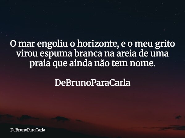 O mar engoliu o horizonte, e o meu grito virou espuma branca na areia de uma praia que ainda não tem nome. DeBrunoParaCarla... Frase de DeBrunoParaCarla.