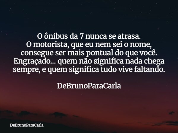 O ônibus da 7 nunca se atrasa. O motorista, que eu nem sei o nome, consegue ser mais pontual do que você. Engraçado… quem não significa nada chega sempre, e que... Frase de DeBrunoParaCarla.